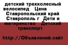 детский трехколесный велосипед › Цена ­ 1 500 - Ставропольский край, Ставрополь г. Дети и материнство » Детский транспорт   